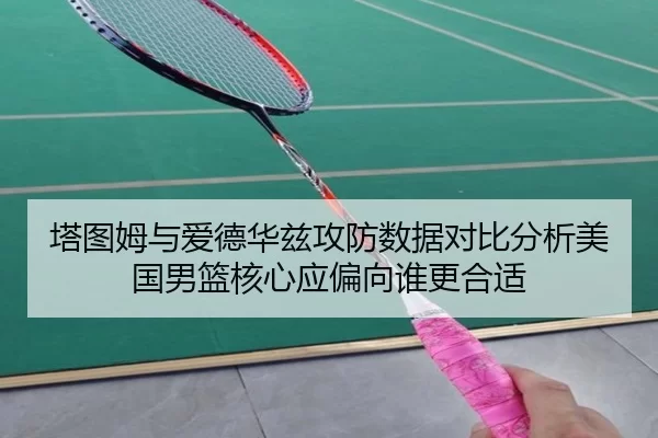 塔图姆与爱德华兹攻防数据对比分析美国男篮核心应偏向谁更合适