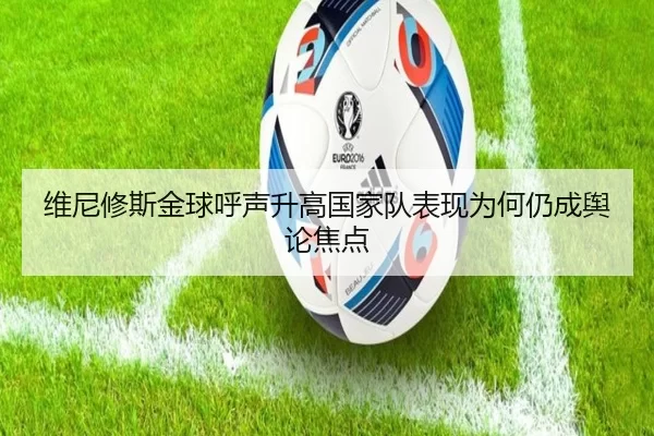 维尼修斯金球呼声升高国家队表现为何仍成舆论焦点