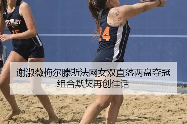 谢淑薇梅尔滕斯法网女双直落两盘夺冠 组合默契再创佳话