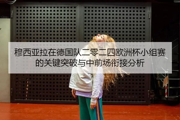 穆西亚拉在德国队二零二四欧洲杯小组赛的关键突破与中前场衔接分析